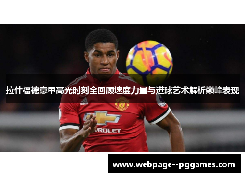 拉什福德意甲高光时刻全回顾速度力量与进球艺术解析巅峰表现 拉什福德意甲高光时刻全回顾速度力量与进球艺术解析巅峰表现