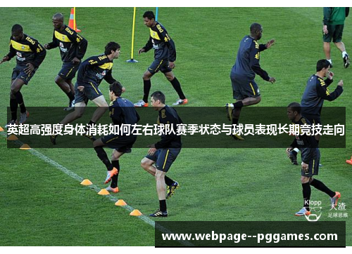 英超高强度身体消耗如何左右球队赛季状态与球员表现长期竞技走向 英超高强度身体消耗如何左右球队赛季状态与球员表现长期竞技走向