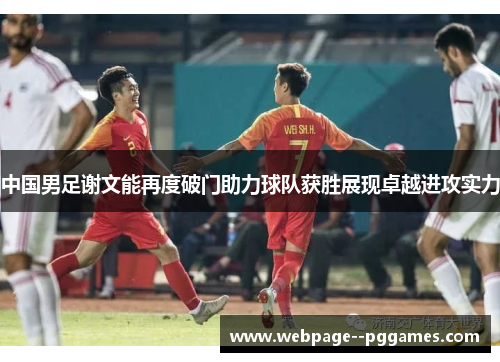 中国男足谢文能再度破门助力球队获胜展现卓越进攻实力