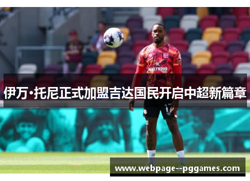 伊万·托尼正式加盟吉达国民开启中超新篇章