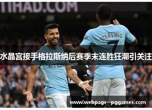 水晶宫接手格拉斯纳后赛季末连胜狂潮引关注 水晶宫接手格拉斯纳后赛季末连胜狂潮引关注