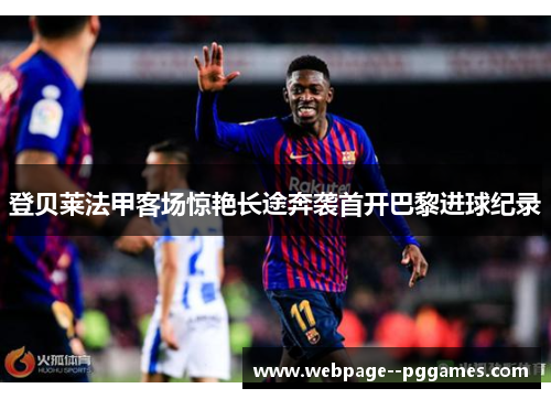 登贝莱法甲客场惊艳长途奔袭首开巴黎进球纪录 登贝莱法甲客场惊艳长途奔袭首开巴黎进球纪录