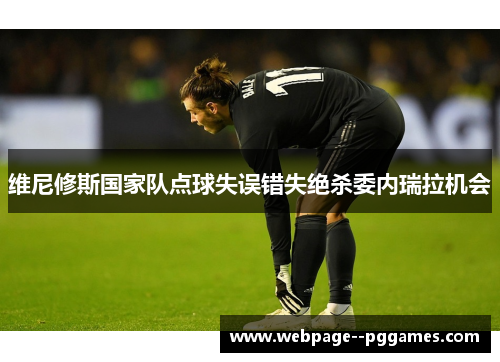 维尼修斯国家队点球失误错失绝杀委内瑞拉机会