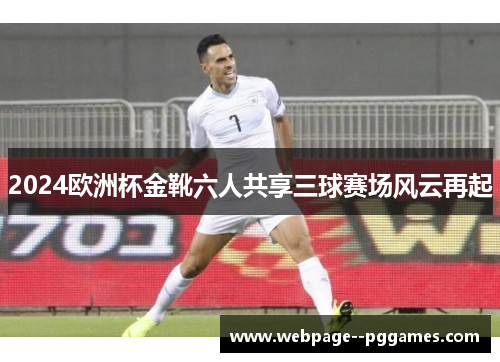 2024欧洲杯金靴六人共享三球赛场风云再起 2024欧洲杯金靴六人共享三球赛场风云再起