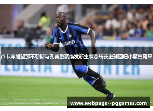 卢卡库加盟那不勒斯与孔蒂重聚焕发新生状态斩获进球回归小魔兽风采