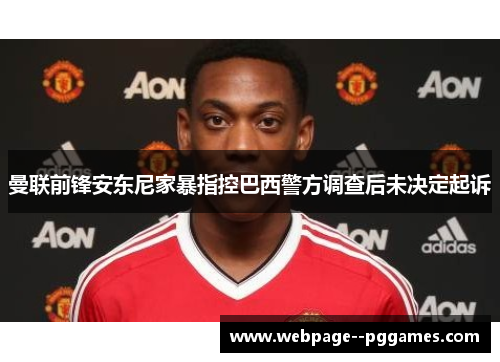 曼联前锋安东尼家暴指控巴西警方调查后未决定起诉