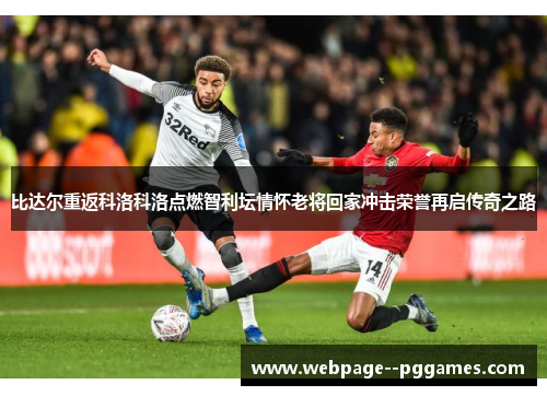 比达尔重返科洛科洛点燃智利坛情怀老将回家冲击荣誉再启传奇之路