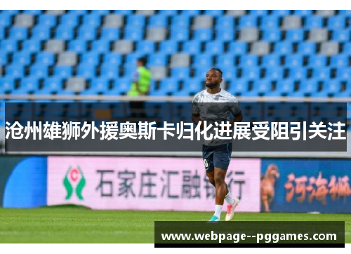 沧州雄狮外援奥斯卡归化进展受阻引关注