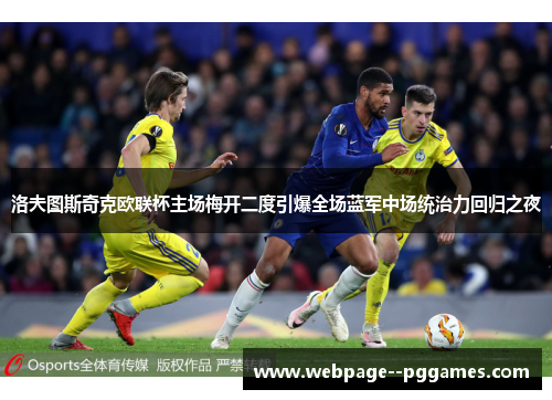 洛夫图斯奇克欧联杯主场梅开二度引爆全场蓝军中场统治力回归之夜