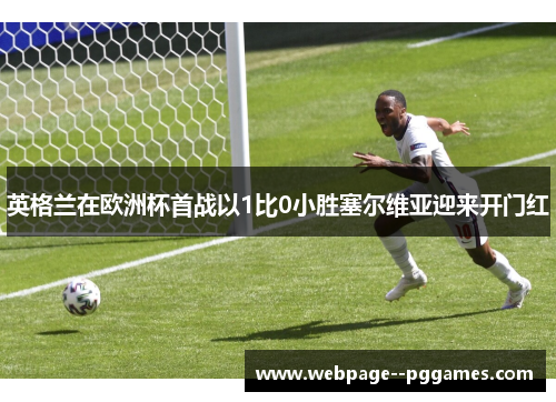 英格兰在欧洲杯首战以1比0小胜塞尔维亚迎来开门红