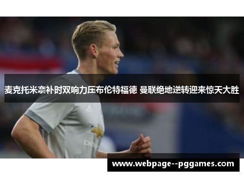 麦克托米奈补时双响力压布伦特福德 曼联绝地逆转迎来惊天大胜