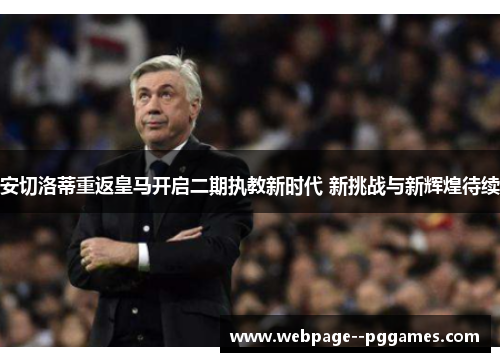 安切洛蒂重返皇马开启二期执教新时代 新挑战与新辉煌待续
