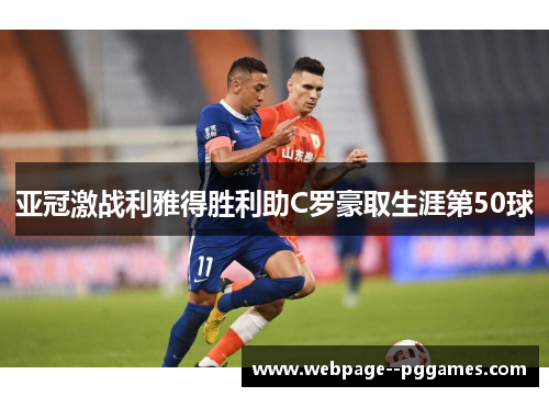 亚冠激战利雅得胜利助C罗豪取生涯第50球 亚冠激战利雅得胜利助C罗豪取生涯第50球