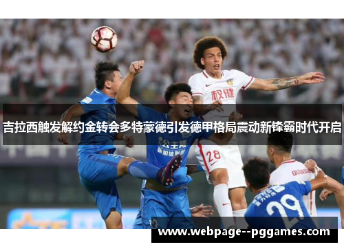 吉拉西触发解约金转会多特蒙德引发德甲格局震动新锋霸时代开启