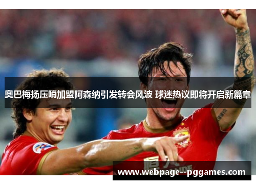 奥巴梅扬压哨加盟阿森纳引发转会风波 球迷热议即将开启新篇章