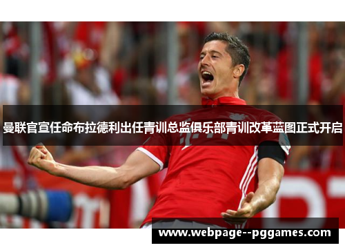曼联官宣任命布拉德利出任青训总监俱乐部青训改革蓝图正式开启