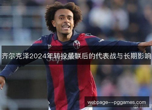 齐尔克泽2024年转投曼联后的代表战与长期影响